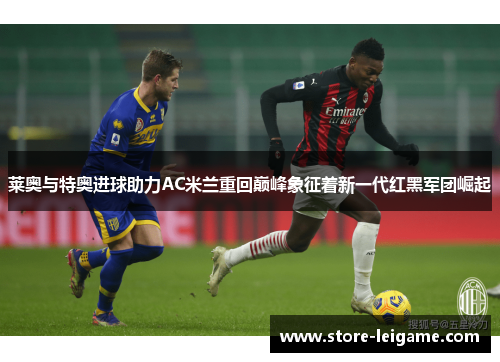 莱奥与特奥进球助力AC米兰重回巅峰象征着新一代红黑军团崛起