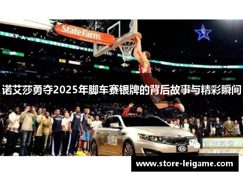 诺艾莎勇夺2025年脚车赛银牌的背后故事与精彩瞬间