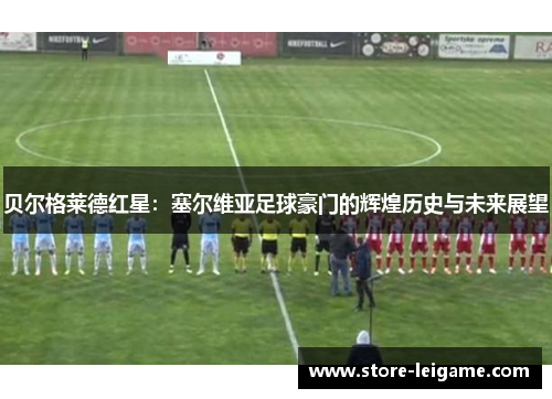 贝尔格莱德红星：塞尔维亚足球豪门的辉煌历史与未来展望