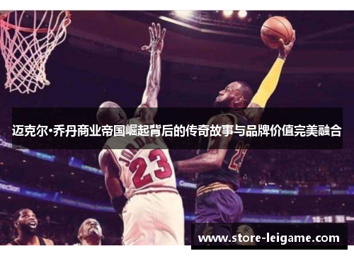 迈克尔·乔丹商业帝国崛起背后的传奇故事与品牌价值完美融合