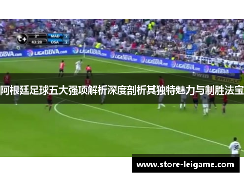 阿根廷足球五大强项解析深度剖析其独特魅力与制胜法宝