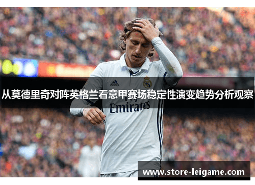 从莫德里奇对阵英格兰看意甲赛场稳定性演变趋势分析观察