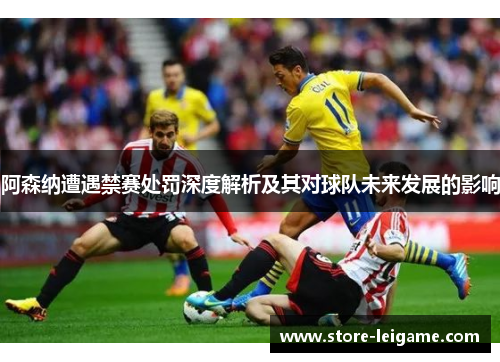 阿森纳遭遇禁赛处罚深度解析及其对球队未来发展的影响