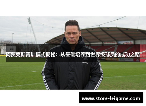 阿贾克斯青训模式揭秘：从基础培养到世界级球员的成功之路