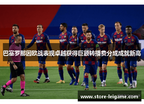 巴塞罗那因欧战表现卓越获得巨额转播费分成成就新高