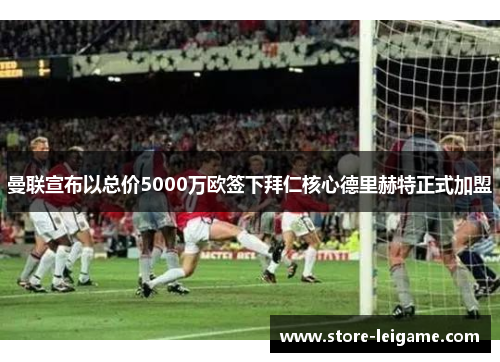 曼联宣布以总价5000万欧签下拜仁核心德里赫特正式加盟