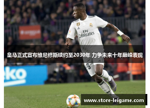 皇马正式宣布维尼修斯续约至2030年 力争未来十年巅峰表现