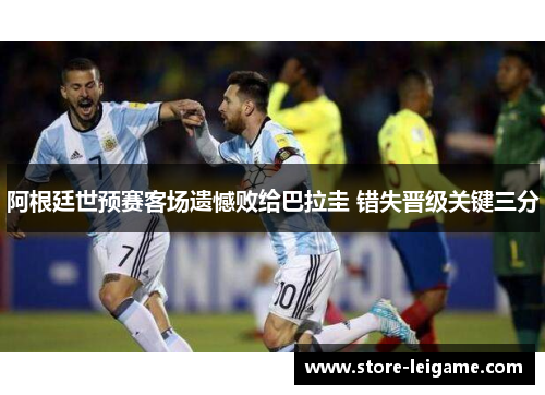 阿根廷世预赛客场遗憾败给巴拉圭 错失晋级关键三分