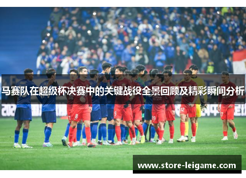 马赛队在超级杯决赛中的关键战役全景回顾及精彩瞬间分析
