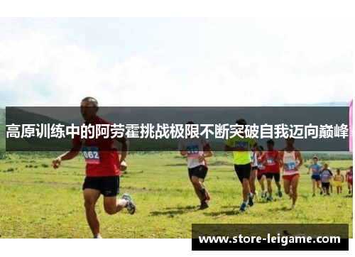 高原训练中的阿劳霍挑战极限不断突破自我迈向巅峰