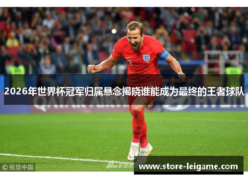 2026年世界杯冠军归属悬念揭晓谁能成为最终的王者球队