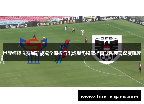 世界杯预选赛最新战况全解析与出线形势权威指南球队表现深度解读