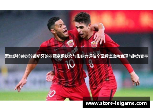 聚焦萨拉赫对阵葡萄牙的亚冠赛场状态与影响力评估全面解读攻防表现与胜负变量