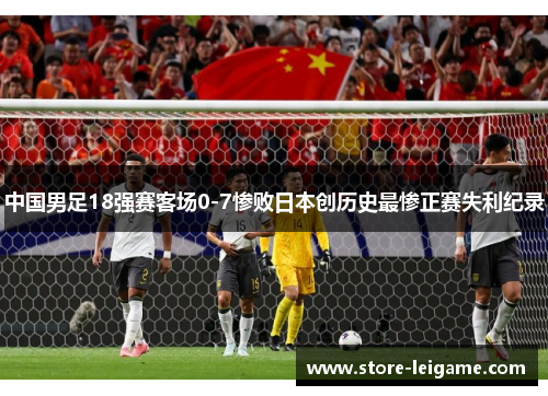 中国男足18强赛客场0-7惨败日本创历史最惨正赛失利纪录