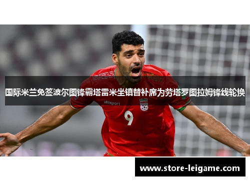 国际米兰免签波尔图锋霸塔雷米坐镇替补席为劳塔罗图拉姆锋线轮换